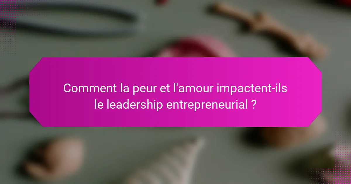 Comment la peur et l'amour impactent-ils le leadership entrepreneurial ?