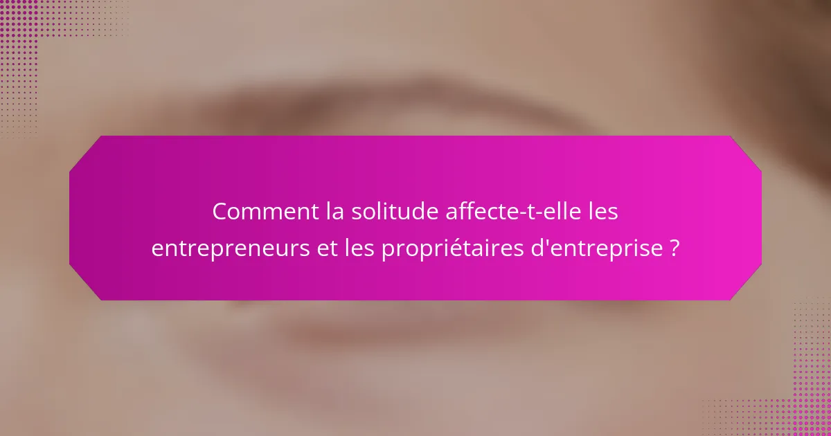 Comment la solitude affecte-t-elle les entrepreneurs et les propriétaires d'entreprise ?