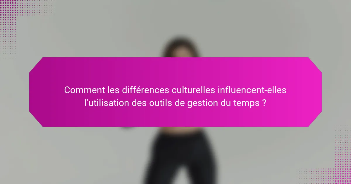 Comment les différences culturelles influencent-elles l'utilisation des outils de gestion du temps ?