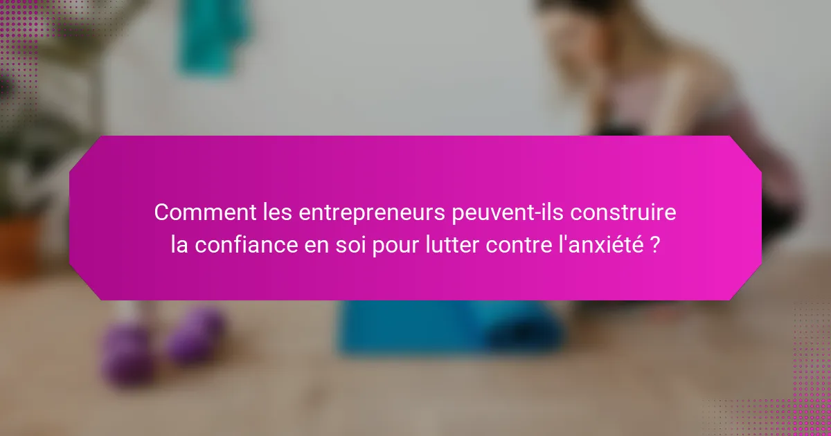 Comment les entrepreneurs peuvent-ils construire la confiance en soi pour lutter contre l'anxiété ?