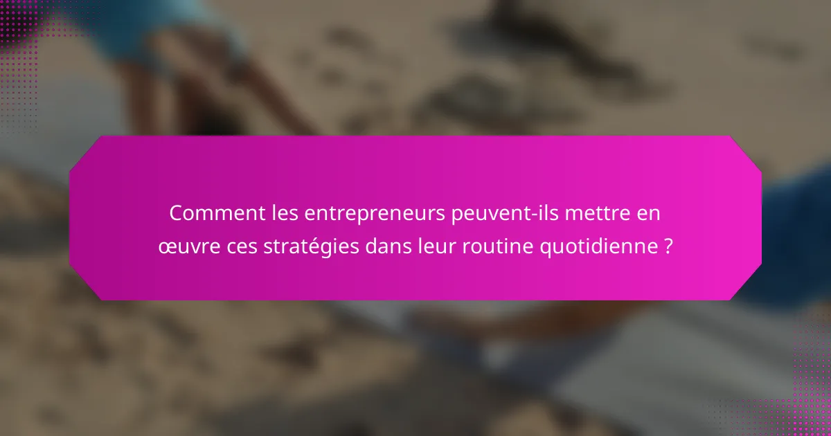 Comment les entrepreneurs peuvent-ils mettre en œuvre ces stratégies dans leur routine quotidienne ?
