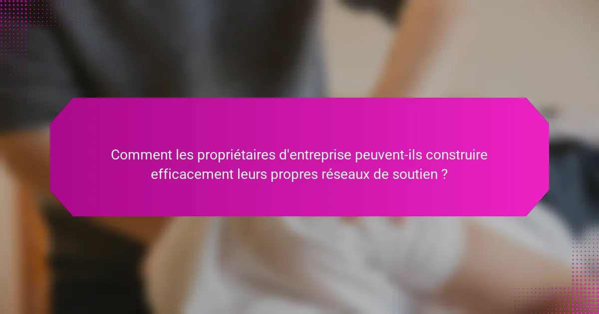 Comment les propriétaires d'entreprise peuvent-ils construire efficacement leurs propres réseaux de soutien ?