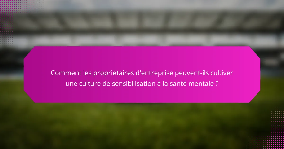 Comment les propriétaires d'entreprise peuvent-ils cultiver une culture de sensibilisation à la santé mentale ?