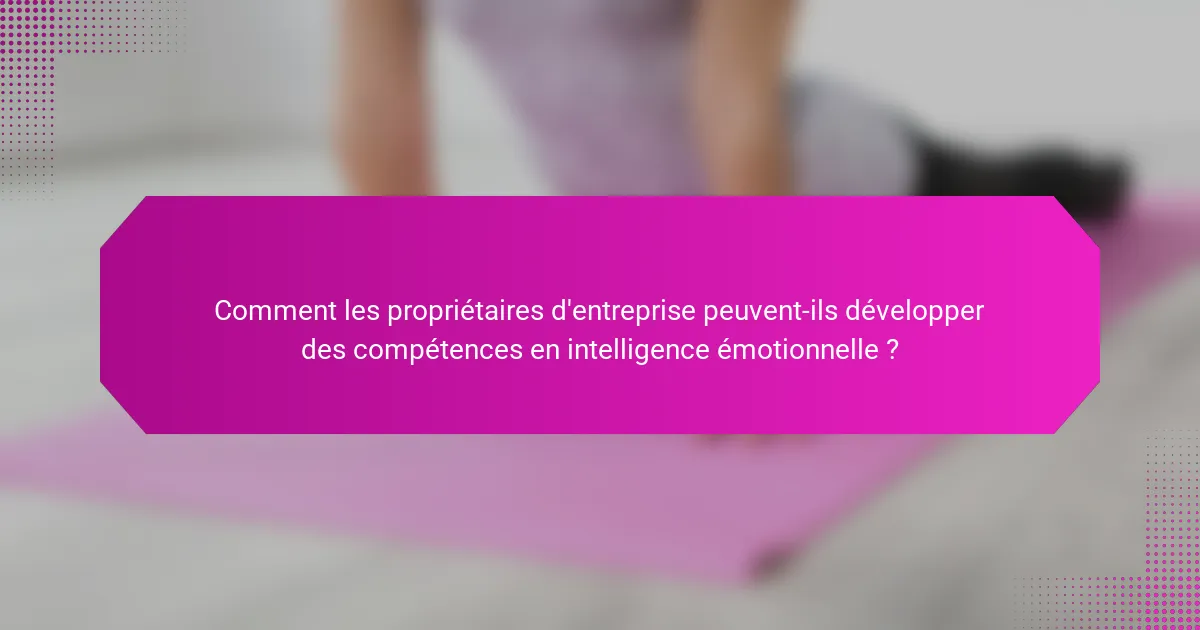 Comment les propriétaires d'entreprise peuvent-ils développer des compétences en intelligence émotionnelle ?