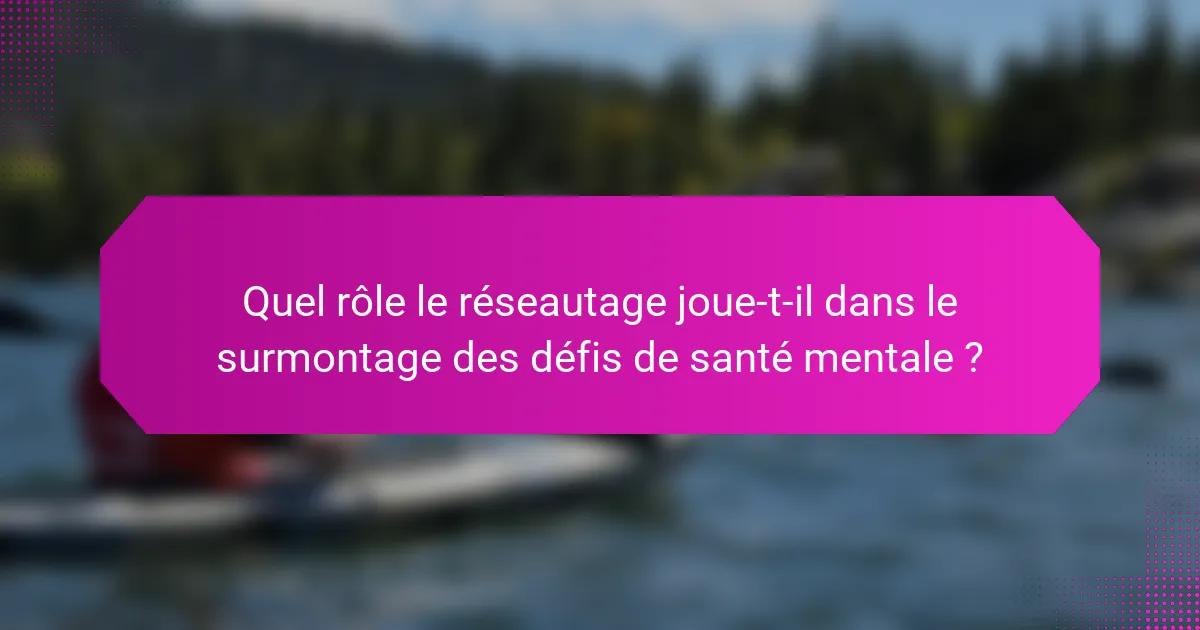 Quel rôle le réseautage joue-t-il dans le surmontage des défis de santé mentale ?