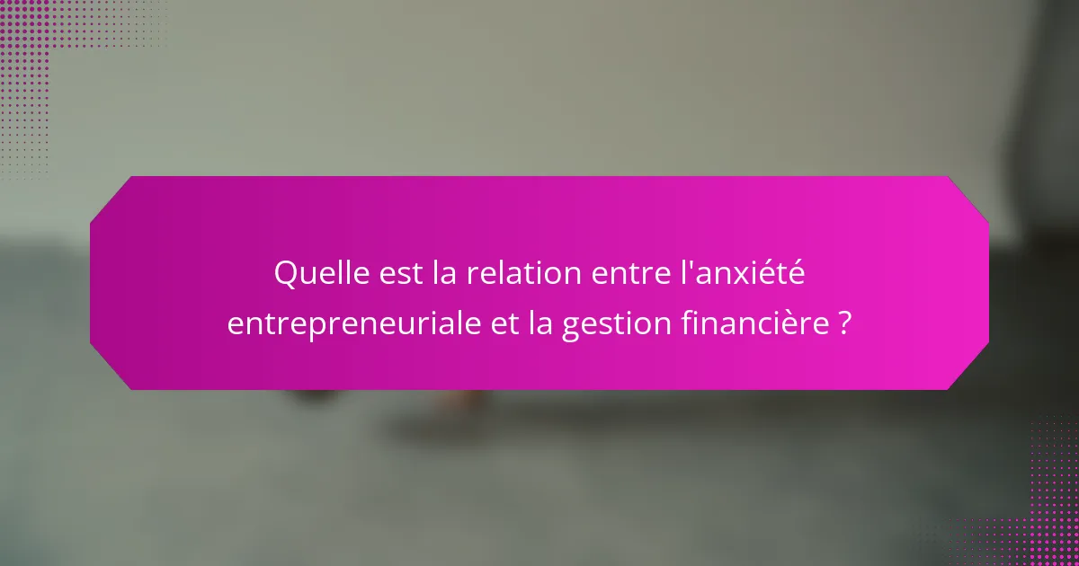 Quelle est la relation entre l'anxiété entrepreneuriale et la gestion financière ?