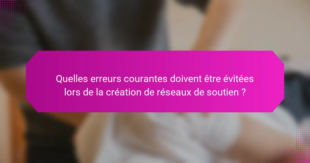 Quelles erreurs courantes doivent être évitées lors de la création de réseaux de soutien ?