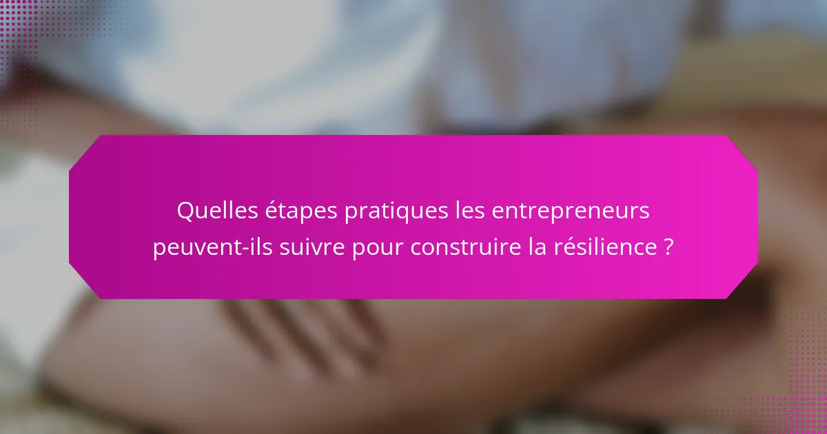 Quelles étapes pratiques les entrepreneurs peuvent-ils suivre pour construire la résilience ?
