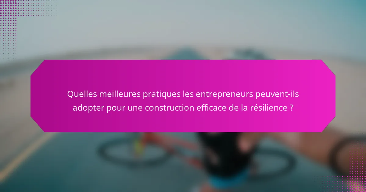 Quelles meilleures pratiques les entrepreneurs peuvent-ils adopter pour une construction efficace de la résilience ?