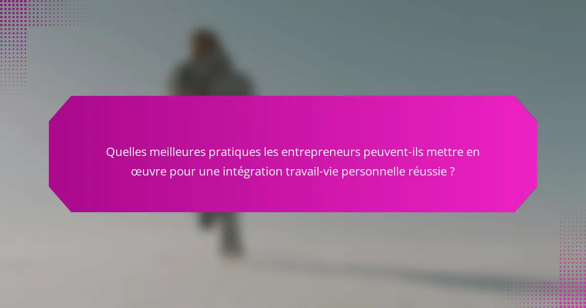 Quelles meilleures pratiques les entrepreneurs peuvent-ils mettre en œuvre pour une intégration travail-vie personnelle réussie ?