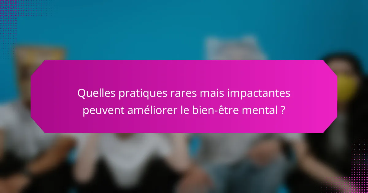 Quelles pratiques rares mais impactantes peuvent améliorer le bien-être mental ?
