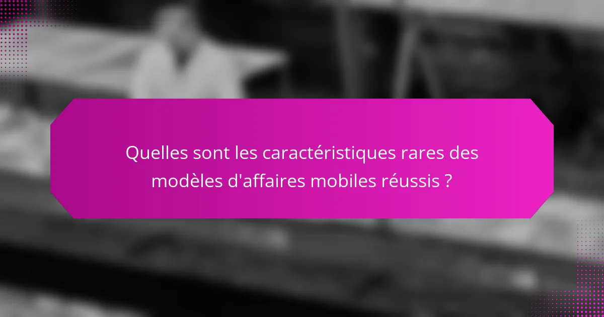 Quelles sont les caractéristiques rares des modèles d'affaires mobiles réussis ?