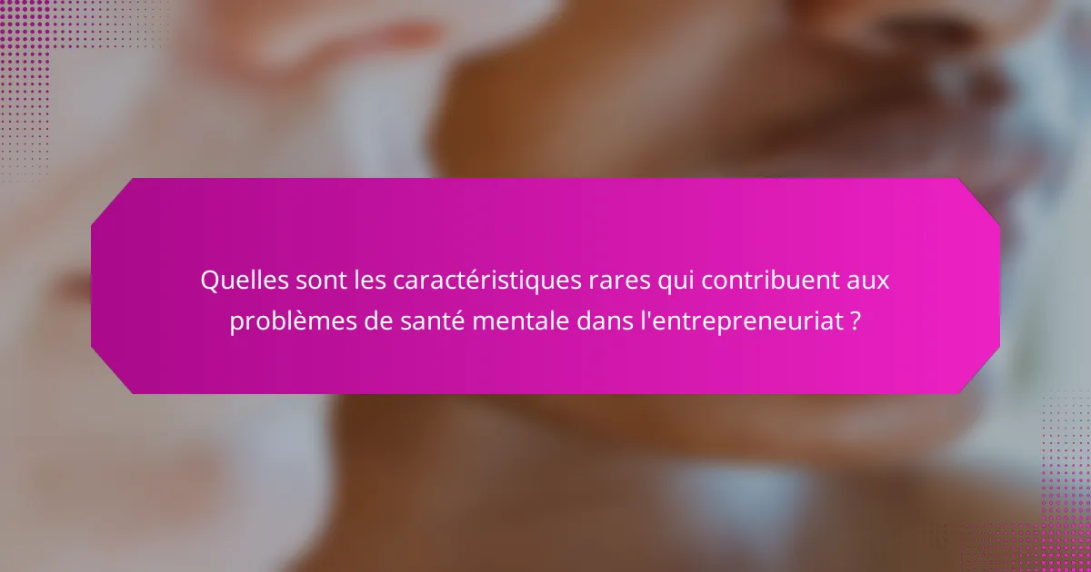 Quelles sont les caractéristiques rares qui contribuent aux problèmes de santé mentale dans l'entrepreneuriat ?