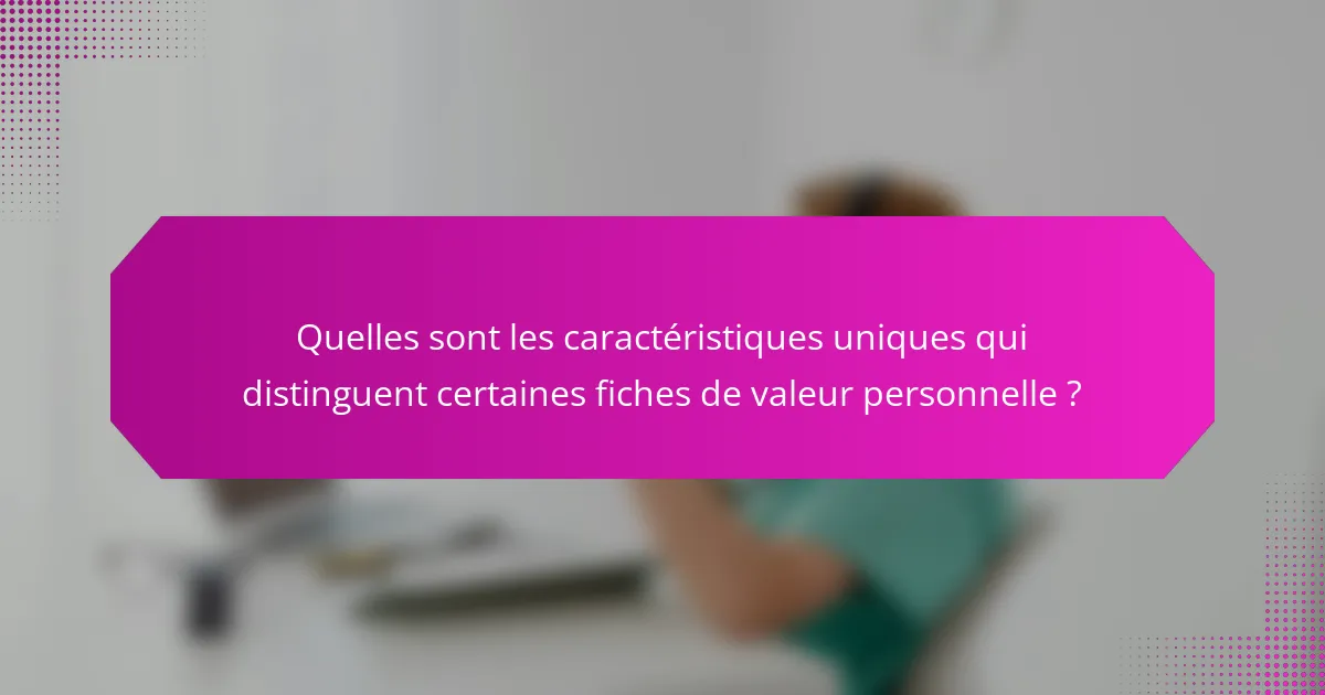 Quelles sont les caractéristiques uniques qui distinguent certaines fiches de valeur personnelle ?