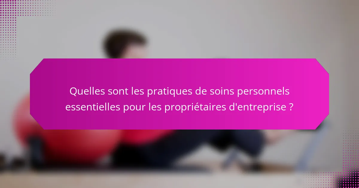 Quelles sont les pratiques de soins personnels essentielles pour les propriétaires d'entreprise ?