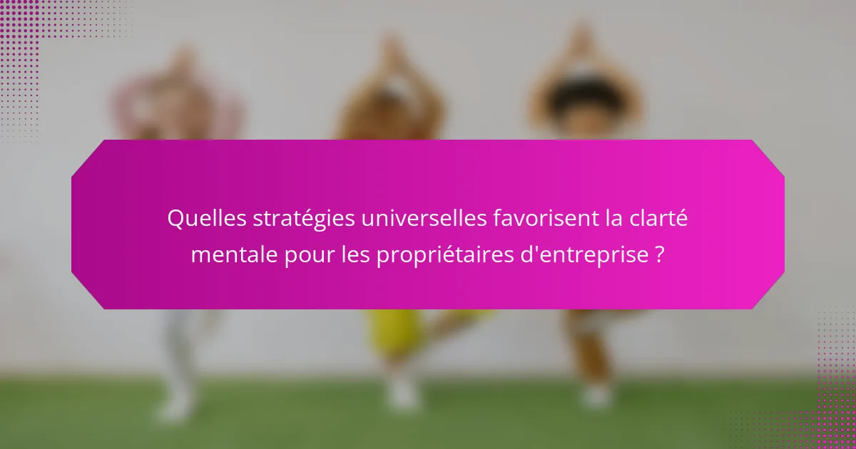 Quelles stratégies universelles favorisent la clarté mentale pour les propriétaires d'entreprise ?