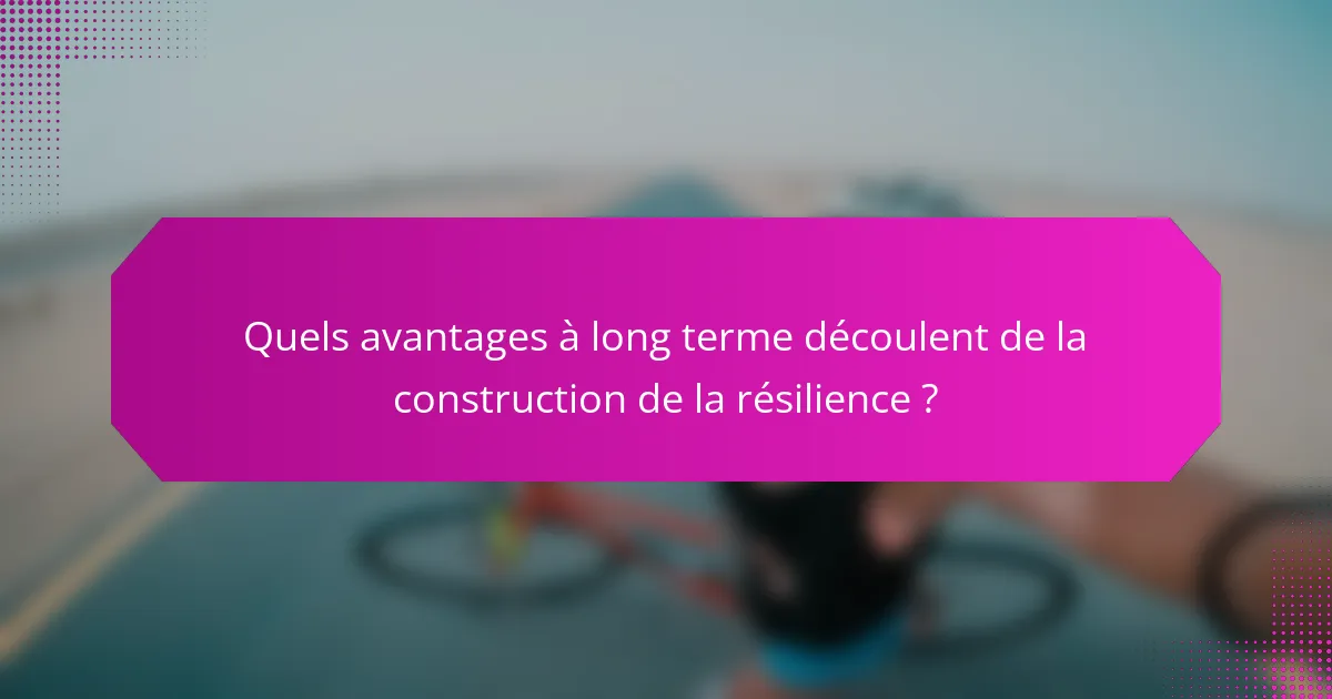 Quels avantages à long terme découlent de la construction de la résilience ?