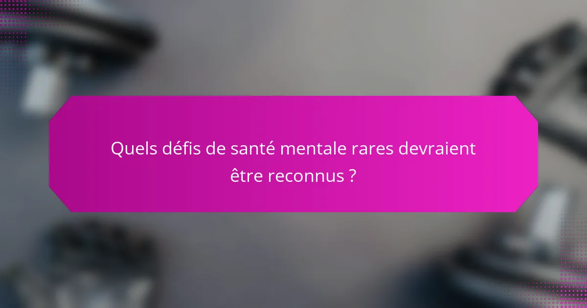 Quels défis de santé mentale rares devraient être reconnus ?