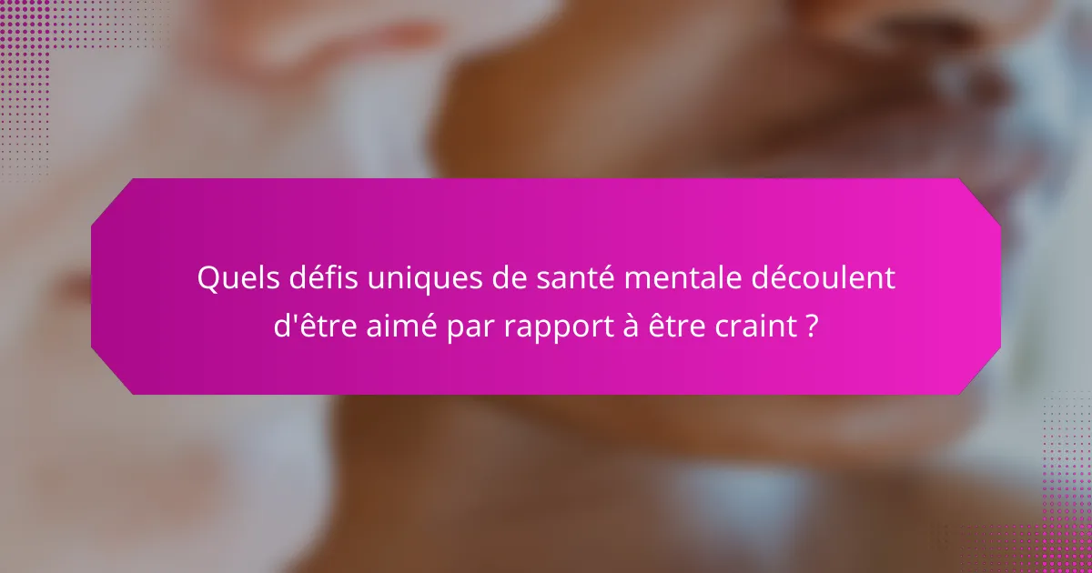 Quels défis uniques de santé mentale découlent d'être aimé par rapport à être craint ?