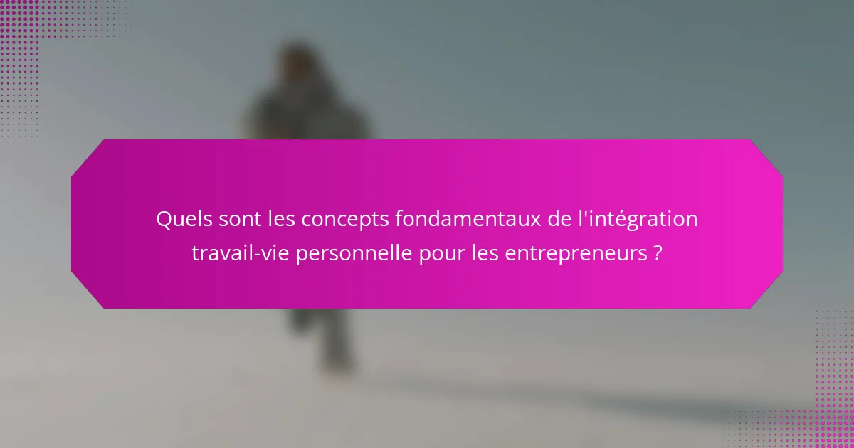 Quels sont les concepts fondamentaux de l'intégration travail-vie personnelle pour les entrepreneurs ?