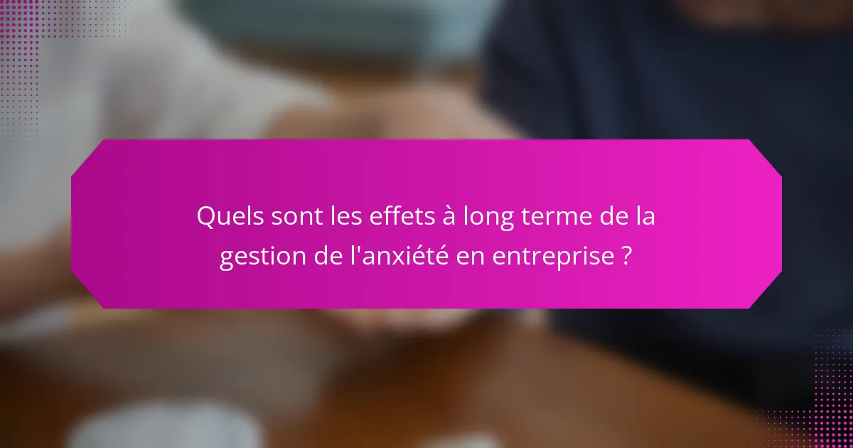 Quels sont les effets à long terme de la gestion de l'anxiété en entreprise ?