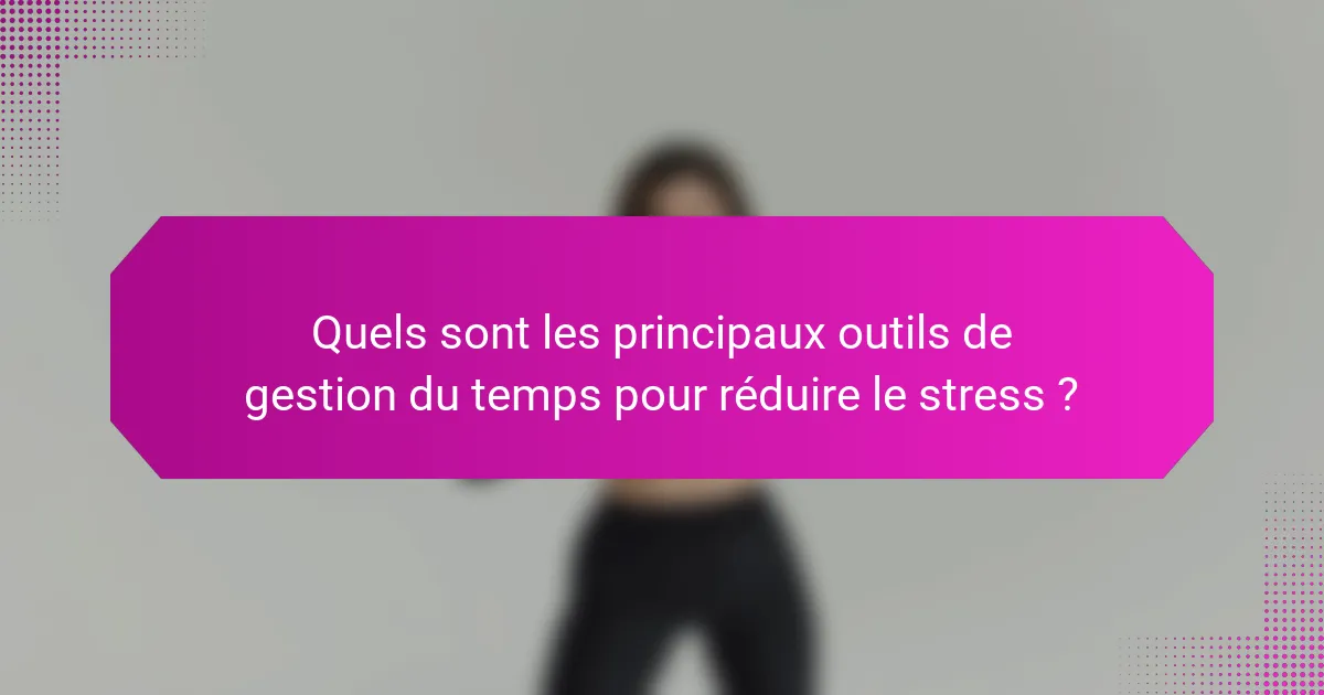 Quels sont les principaux outils de gestion du temps pour réduire le stress ?